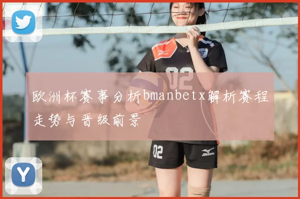欧洲杯赛事分析bmanbetx解析赛程走势与晋级前景