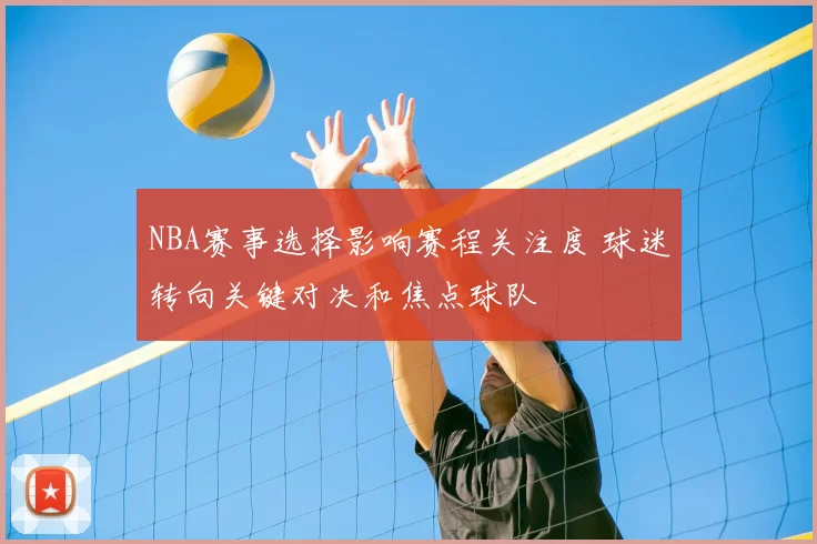 NBA赛事选择影响赛程关注度 球迷转向关键对决和焦点球队