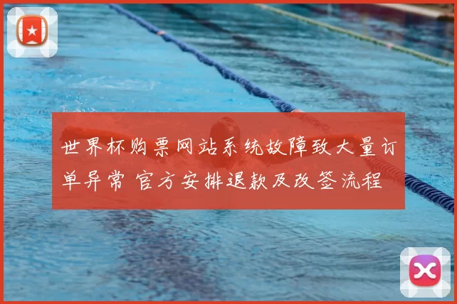 世界杯购票网站系统故障致大量订单异常 官方安排退款及改签流程