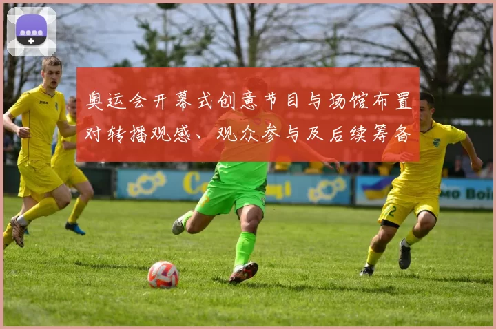 奥运会开幕式创意节目与场馆布置对转播观感、观众参与及后续筹备影响