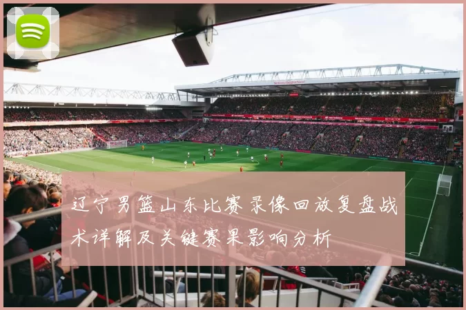 辽宁男篮山东比赛录像回放复盘战术详解及关键赛果影响分析