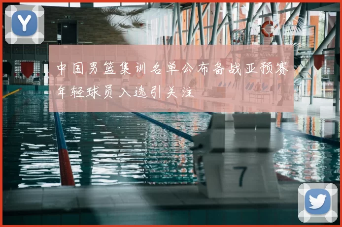 中国男篮集训名单公布备战亚预赛年轻球员入选引关注
