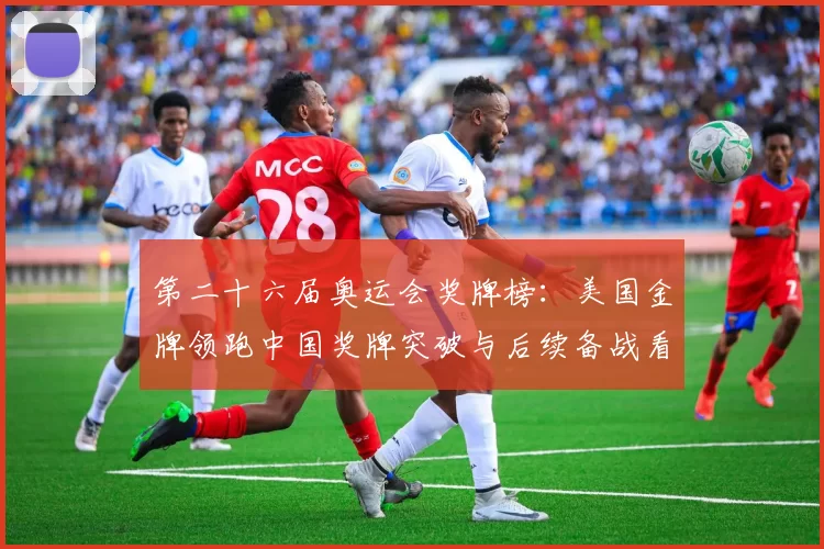 第二十六届奥运会奖牌榜：美国金牌领跑中国奖牌突破与后续备战看点