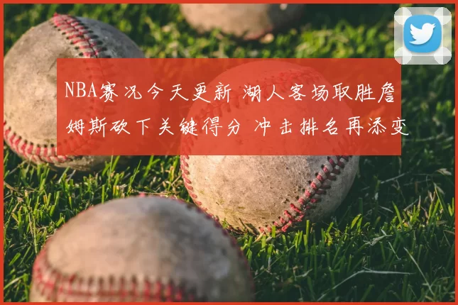 NBA赛况今天更新 湖人客场取胜詹姆斯砍下关键得分 冲击排名再添变数