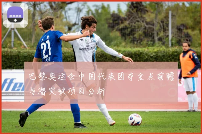 巴黎奥运会中国代表团夺金点前瞻与潜突破项目分析