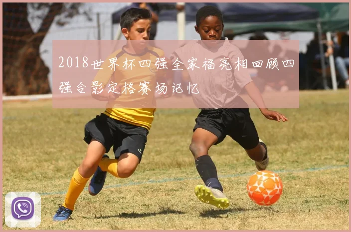 2018世界杯四强全家福亮相回顾四强合影定格赛场记忆