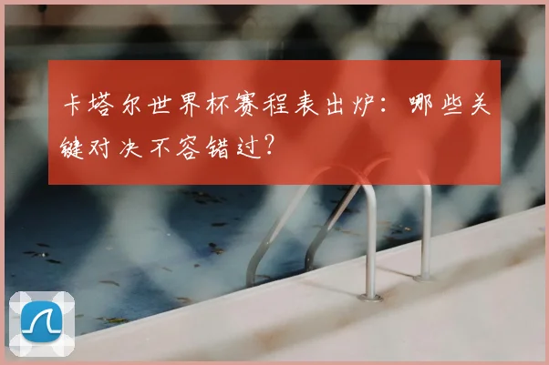 卡塔尔世界杯赛程表出炉：哪些关键对决不容错过？
