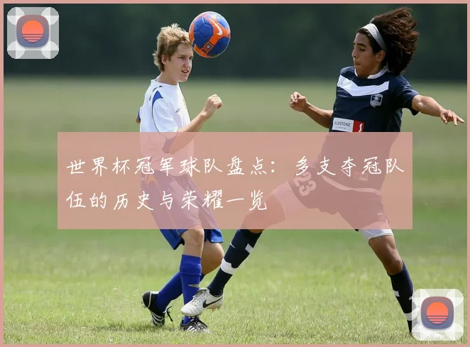 世界杯冠军球队盘点：多支夺冠队伍的历史与荣耀一览
