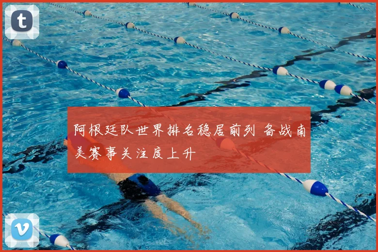 阿根廷队世界排名稳居前列 备战南美赛事关注度上升