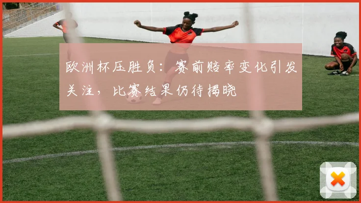 欧洲杯压胜负：赛前赔率变化引发关注，比赛结果仍待揭晓