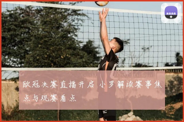 欧冠决赛直播开启 小罗解读赛事焦点与观赛看点
