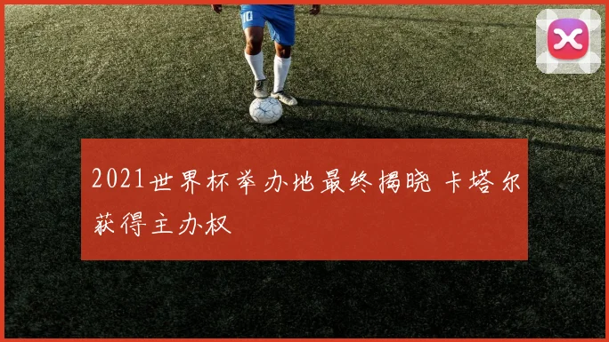 2021世界杯举办地最终揭晓 卡塔尔获得主办权