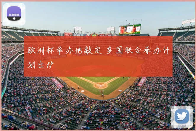 欧洲杯举办地敲定 多国联合承办计划出炉