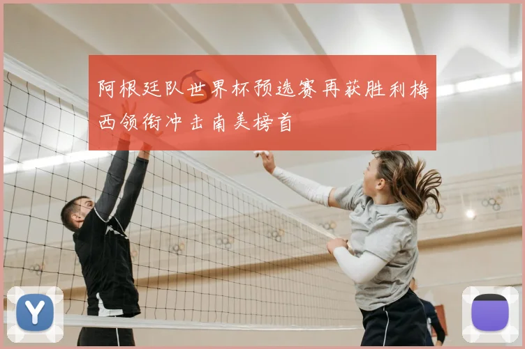 阿根廷队世界杯预选赛再获胜利梅西领衔冲击南美榜首