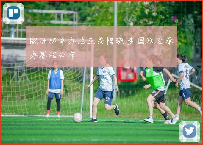 欧洲杯举办地正式揭晓 多国联合承办赛程公布