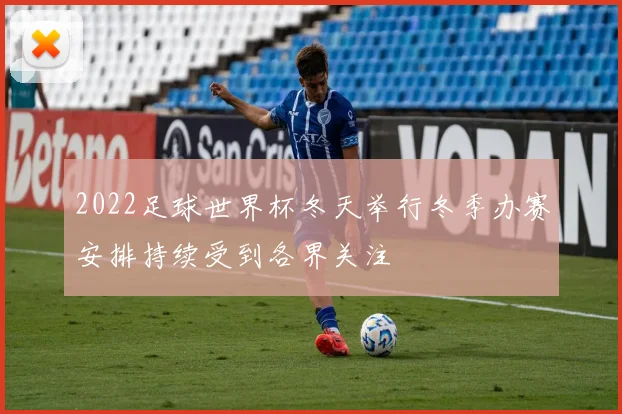 2022足球世界杯冬天举行冬季办赛安排持续受到各界关注