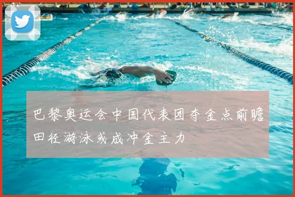 巴黎奥运会中国代表团夺金点前瞻田径游泳或成冲金主力