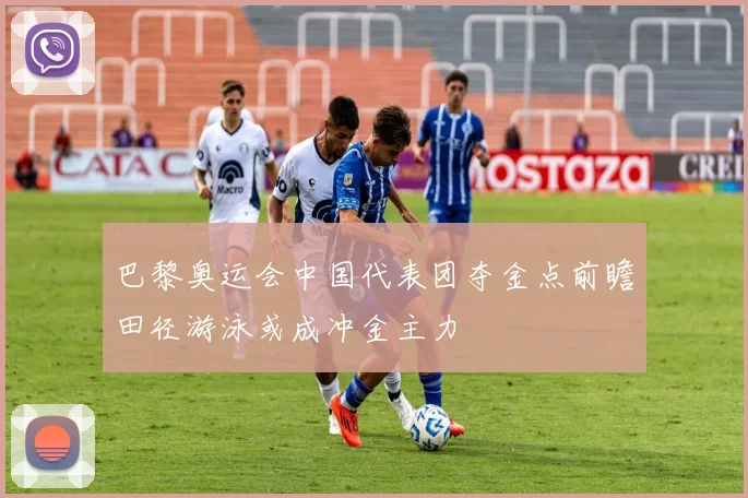 巴黎奥运会中国代表团夺金点前瞻田径游泳或成冲金主力