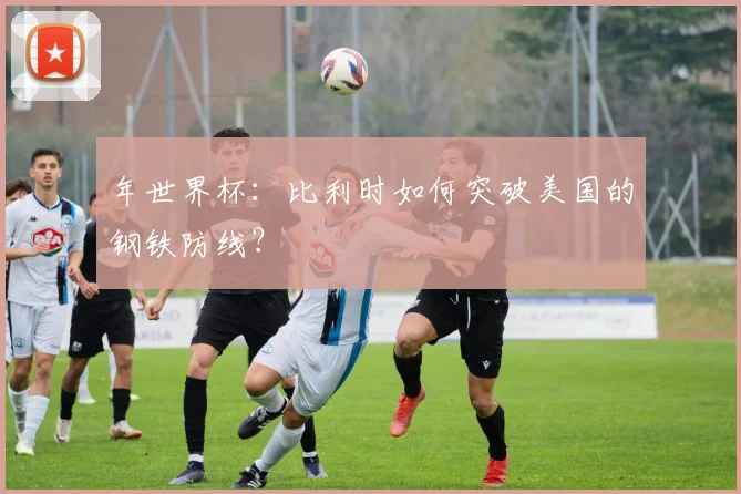 年世界杯：比利时如何突破美国的钢铁防线？