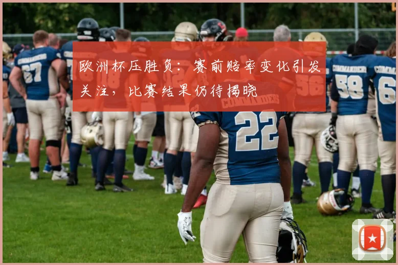 欧洲杯压胜负:赛前赔率变化引发关注,比赛结果仍待揭晓