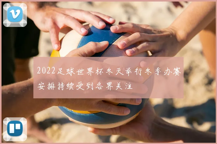 2022足球世界杯冬天举行冬季办赛安排持续受到各界关注