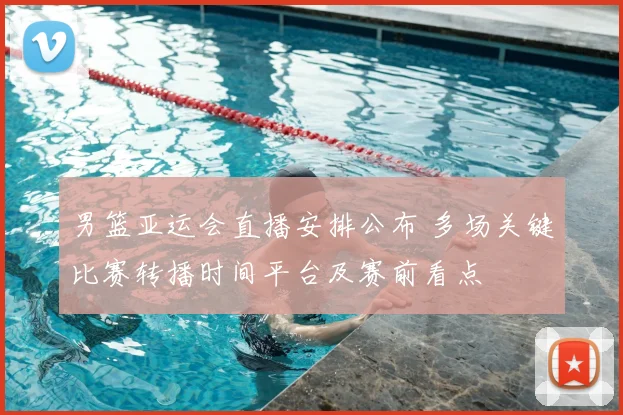 男篮亚运会直播安排公布 多场关键比赛转播时间平台及赛前看点
