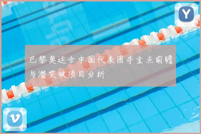 巴黎奥运会中国代表团夺金点前瞻与潜突破项目分析