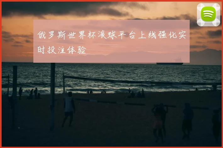 俄罗斯世界杯滚球平台上线强化实时投注体验