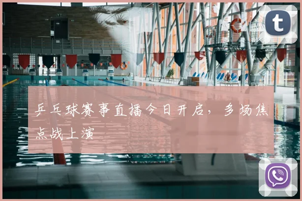 乒乓球赛事直播今日开启,多场焦点战上演