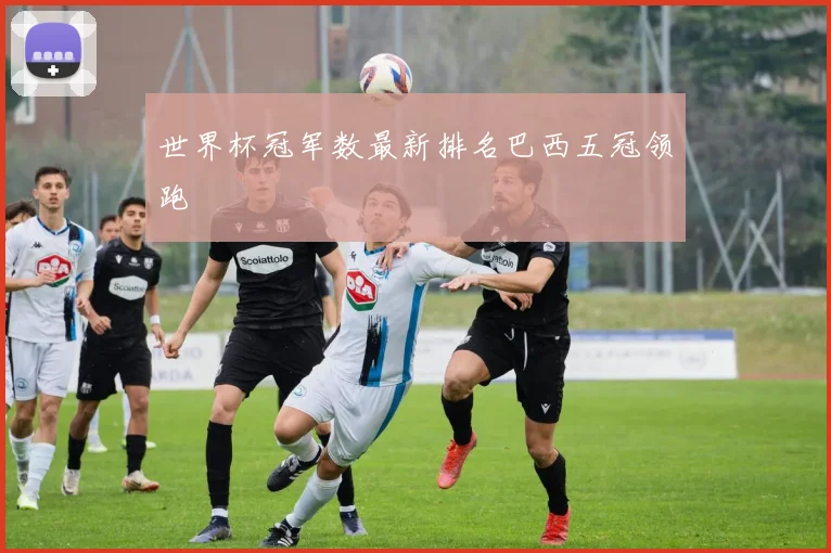 世界杯冠军数最新排名巴西五冠领跑