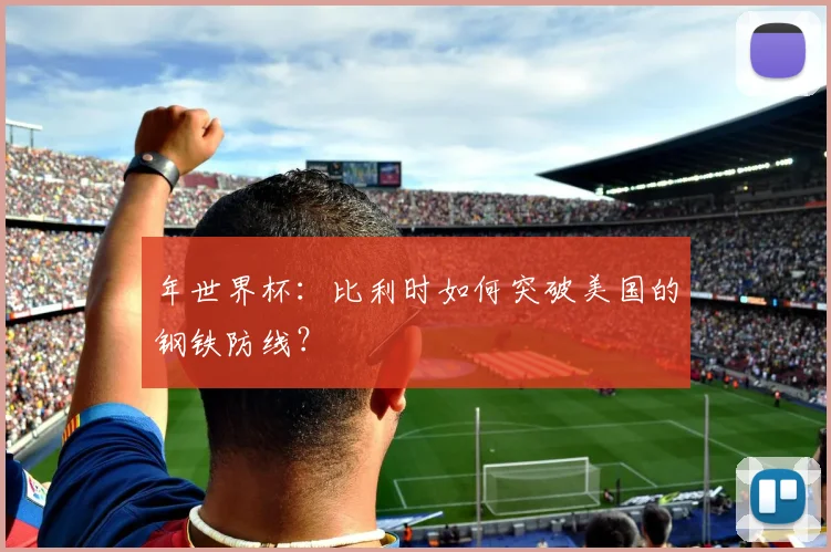 年世界杯：比利时如何突破美国的钢铁防线？