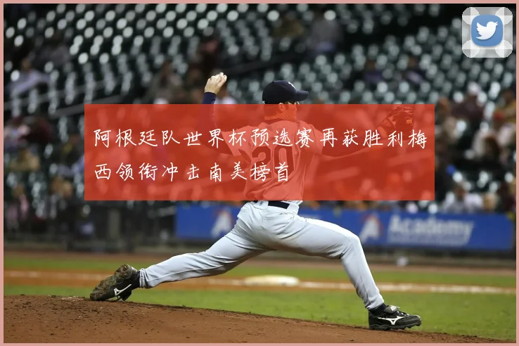 阿根廷队世界杯预选赛再获胜利梅西领衔冲击南美榜首