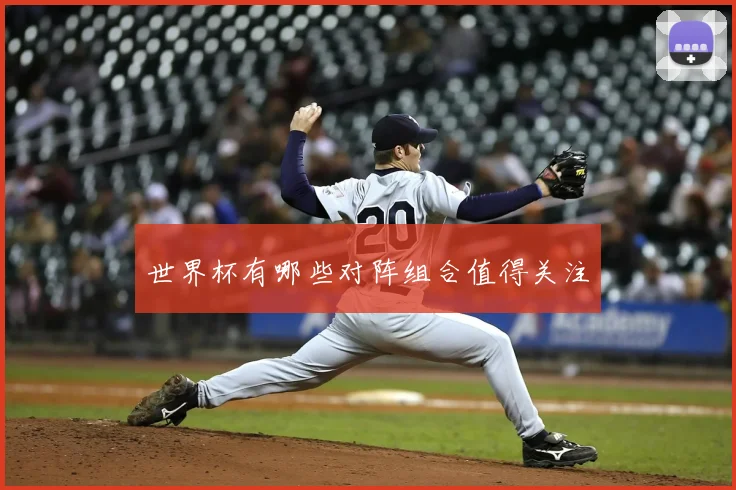 世界杯有哪些对阵组合值得关注