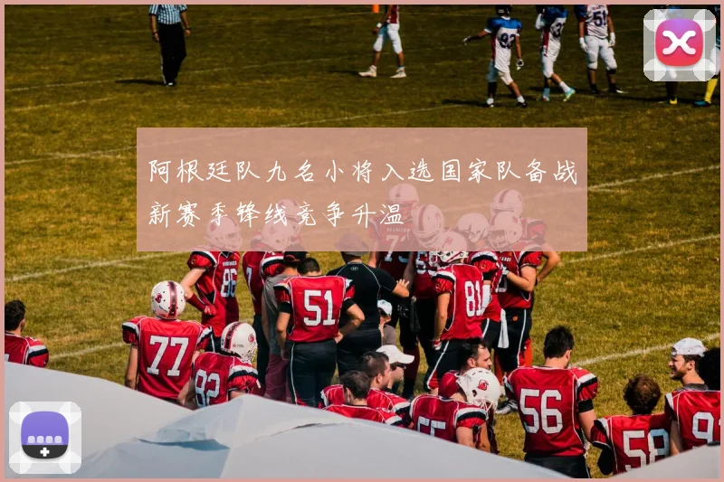 阿根廷队九名小将入选国家队备战新赛季锋线竞争升温