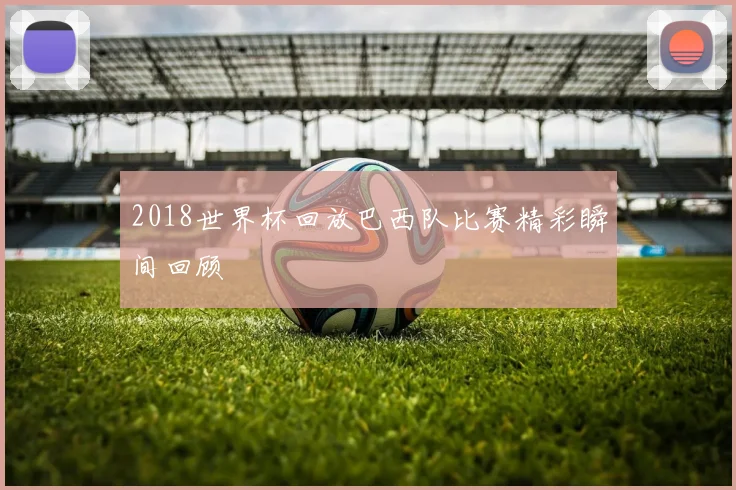 2018世界杯回放巴西队比赛精彩瞬间回顾