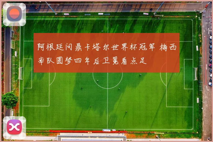 阿根廷问鼎卡塔尔世界杯冠军 梅西率队圆梦四年后卫冕看点足