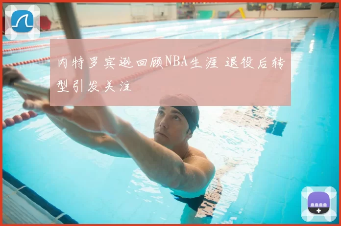 内特罗宾逊回顾NBA生涯 退役后转型引发关注