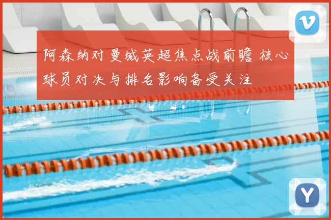 阿森纳对曼城英超焦点战前瞻 核心球员对决与排名影响备受关注