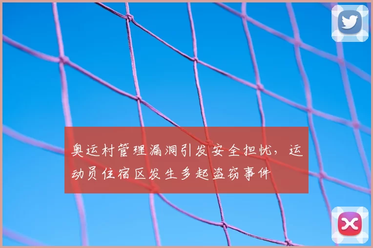 奥运村管理漏洞引发安全担忧，运动员住宿区发生多起盗窃事件