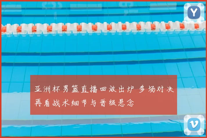 亚洲杯男篮直播回放出炉 多场对决再看战术细节与晋级悬念