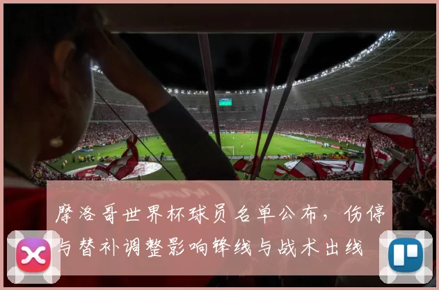 摩洛哥世界杯球员名单公布，伤停与替补调整影响锋线与战术出线