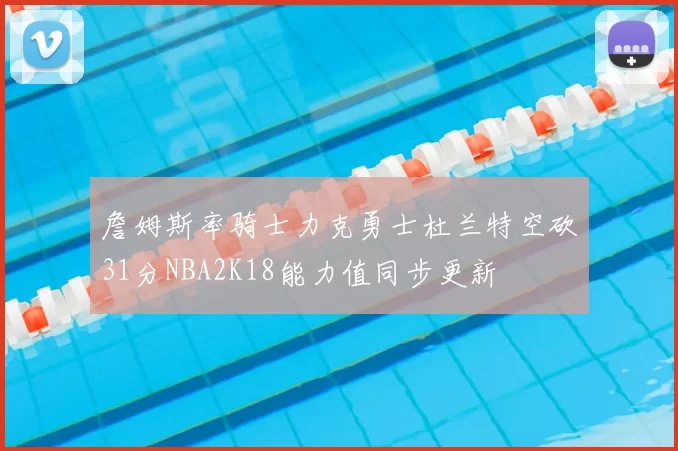 詹姆斯率骑士力克勇士杜兰特空砍31分NBA2K18能力值同步更新