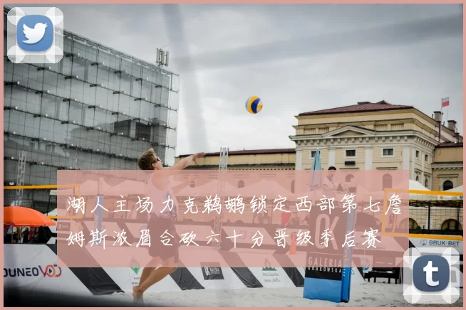 湖人主场力克鹈鹕锁定西部第七詹姆斯浓眉合砍六十分晋级季后赛