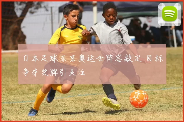 日本足球东京奥运会阵容敲定 目标争夺奖牌引关注