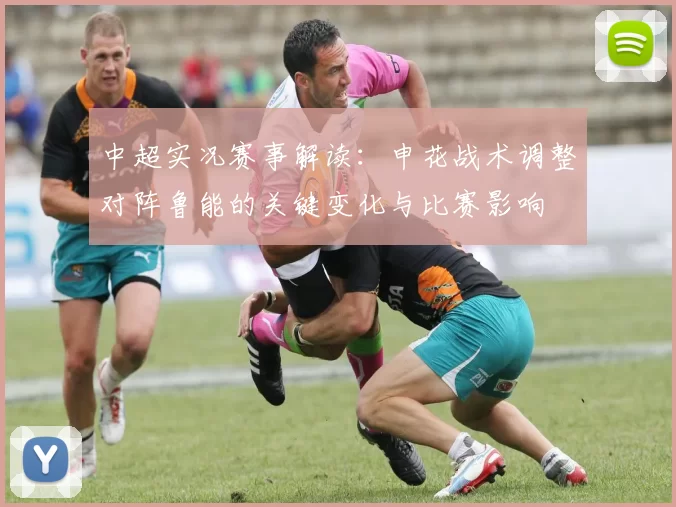 中超实况赛事解读：申花战术调整对阵鲁能的关键变化与比赛影响