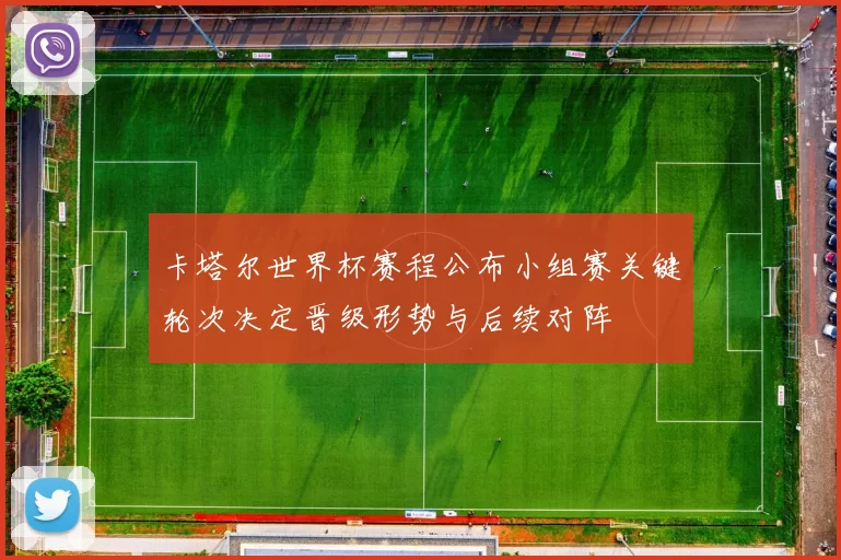 卡塔尔世界杯赛程公布小组赛关键轮次决定晋级形势与后续对阵