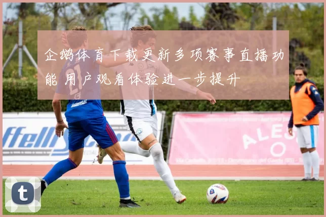 企鹅体育下载更新多项赛事直播功能 用户观看体验进一步提升