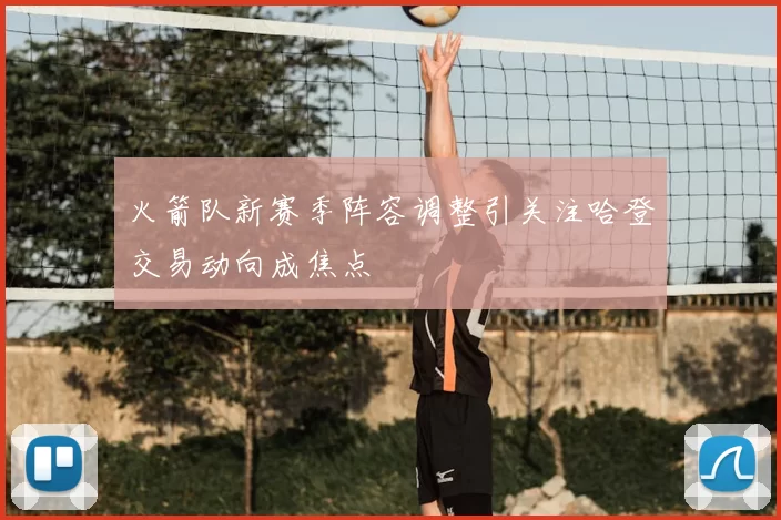 火箭队新赛季阵容调整引关注哈登交易动向成焦点