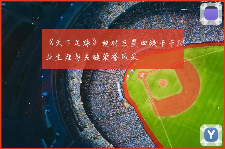 《天下足球》绝对巨星回顾卡卡职业生涯与关键荣誉风采