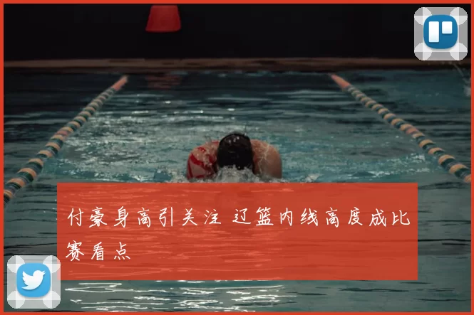付豪身高引关注 辽篮内线高度成比赛看点